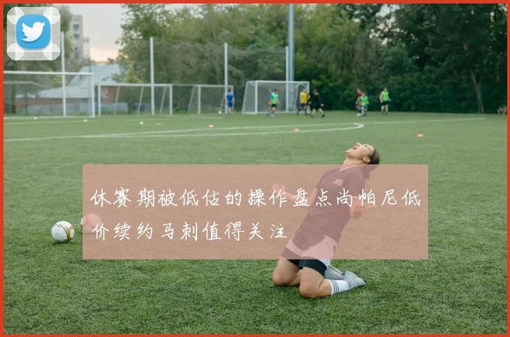 休赛期被低估的操作盘点尚帕尼低价续约马刺值得关注