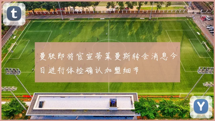 曼联即将官宣蒂莱曼斯转会消息今日进行体检确认加盟细节