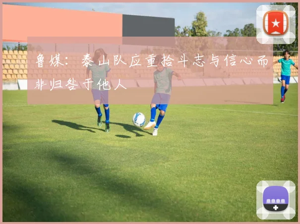 鲁媒：泰山队应重拾斗志与信心而非归咎于他人