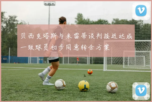 贝西克塔斯与米雷蒂谈判接近达成一致球员初步同意转会方案