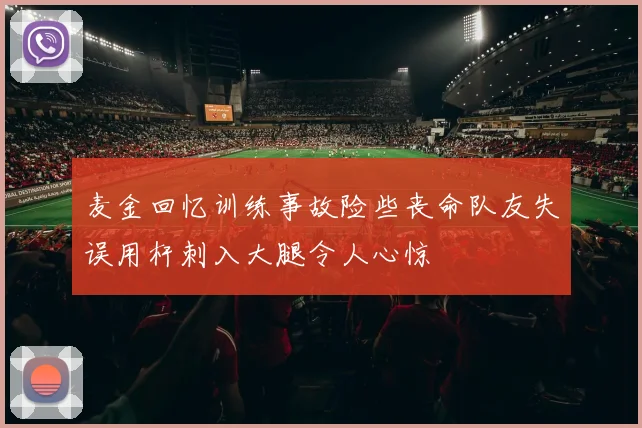 麦金回忆训练事故险些丧命队友失误用杆刺入大腿令人心惊