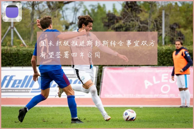 国米积极推进斯彭斯转会事宜双方有望签署四年合同
